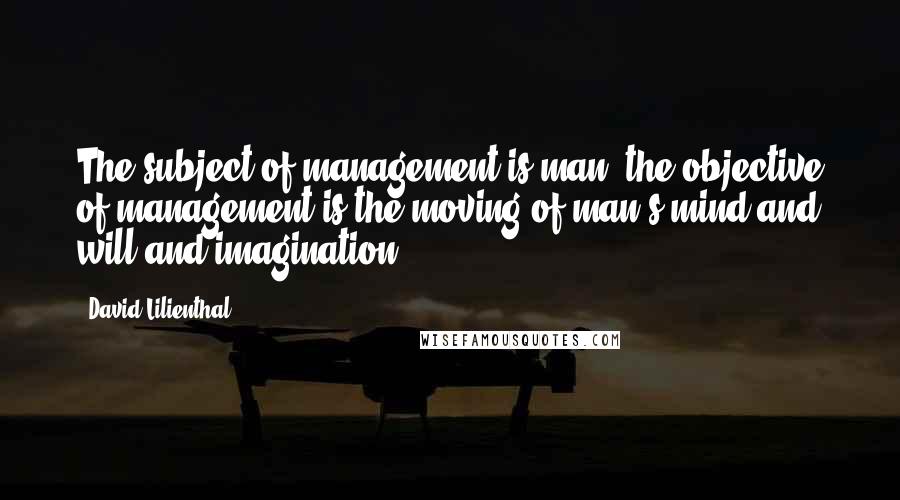 David Lilienthal Quotes: The subject of management is man; the objective of management is the moving of man's mind and will and imagination.