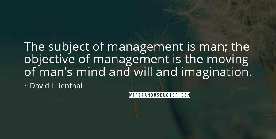 David Lilienthal Quotes: The subject of management is man; the objective of management is the moving of man's mind and will and imagination.