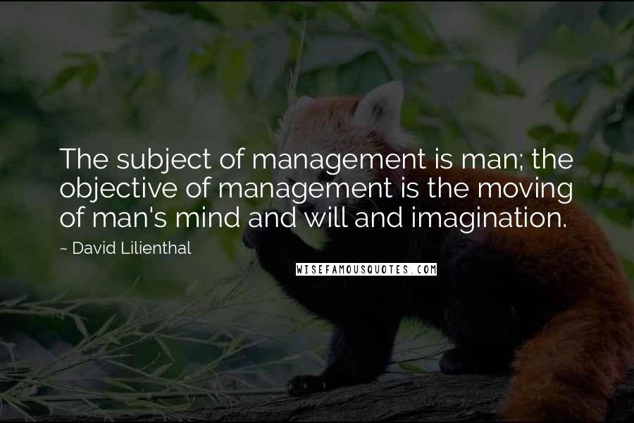 David Lilienthal Quotes: The subject of management is man; the objective of management is the moving of man's mind and will and imagination.