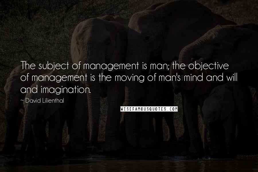 David Lilienthal Quotes: The subject of management is man; the objective of management is the moving of man's mind and will and imagination.