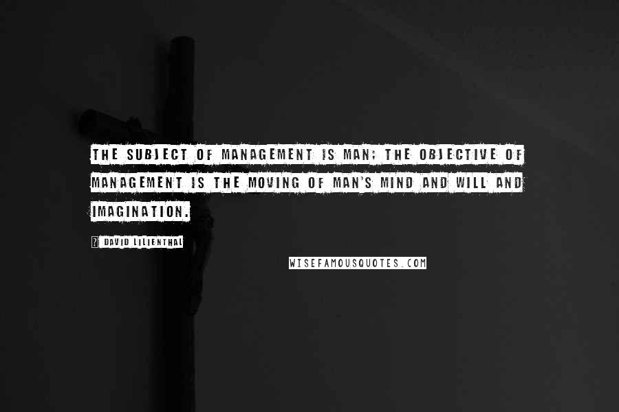 David Lilienthal Quotes: The subject of management is man; the objective of management is the moving of man's mind and will and imagination.