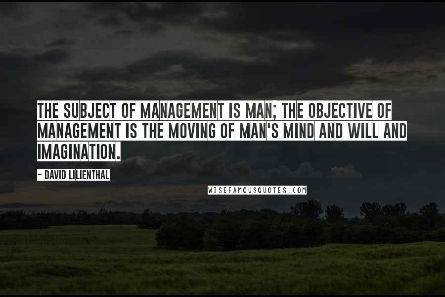 David Lilienthal Quotes: The subject of management is man; the objective of management is the moving of man's mind and will and imagination.