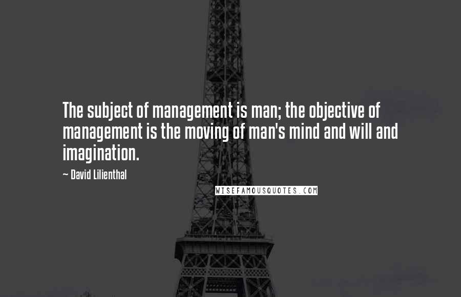 David Lilienthal Quotes: The subject of management is man; the objective of management is the moving of man's mind and will and imagination.
