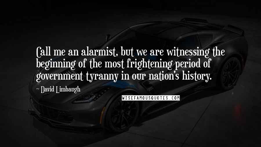 David Limbaugh Quotes: Call me an alarmist, but we are witnessing the beginning of the most frightening period of government tyranny in our nation's history.