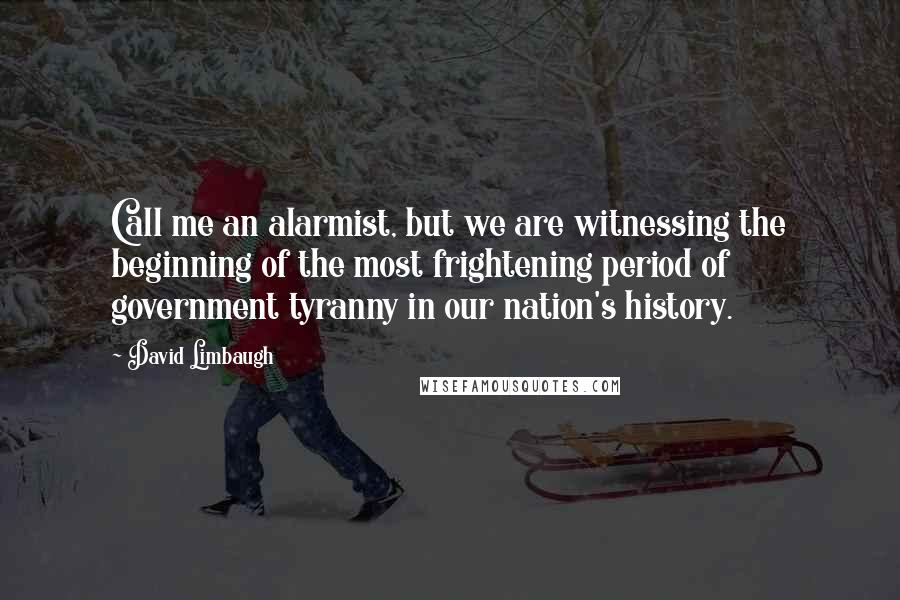 David Limbaugh Quotes: Call me an alarmist, but we are witnessing the beginning of the most frightening period of government tyranny in our nation's history.