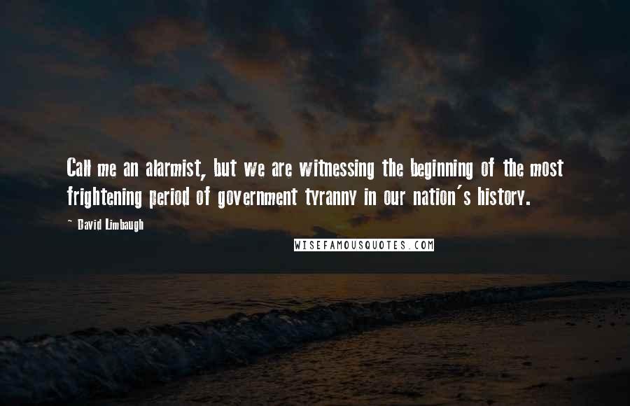 David Limbaugh Quotes: Call me an alarmist, but we are witnessing the beginning of the most frightening period of government tyranny in our nation's history.