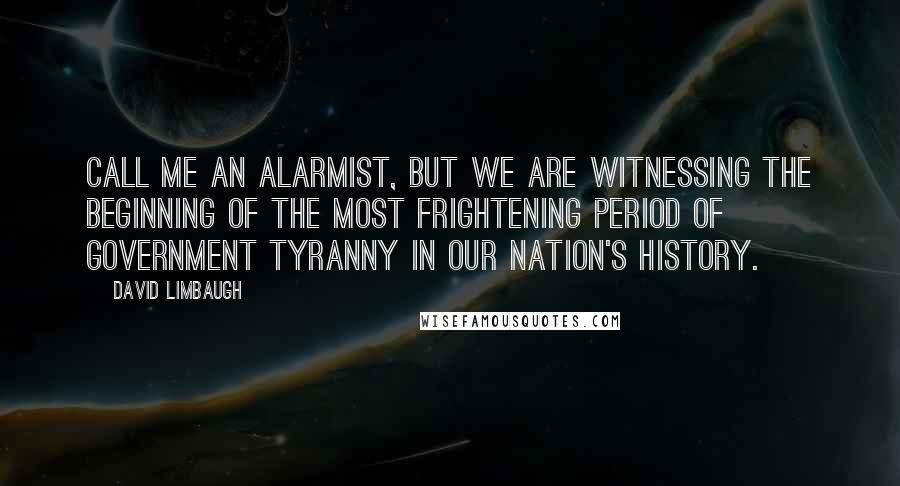 David Limbaugh Quotes: Call me an alarmist, but we are witnessing the beginning of the most frightening period of government tyranny in our nation's history.