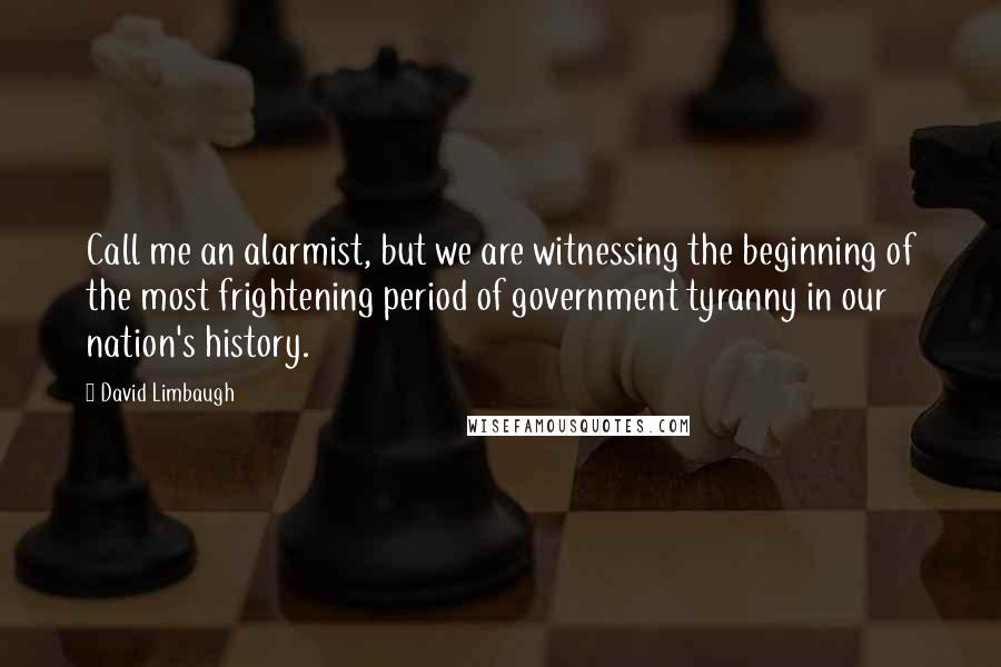 David Limbaugh Quotes: Call me an alarmist, but we are witnessing the beginning of the most frightening period of government tyranny in our nation's history.