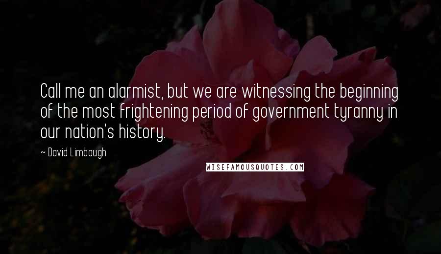 David Limbaugh Quotes: Call me an alarmist, but we are witnessing the beginning of the most frightening period of government tyranny in our nation's history.