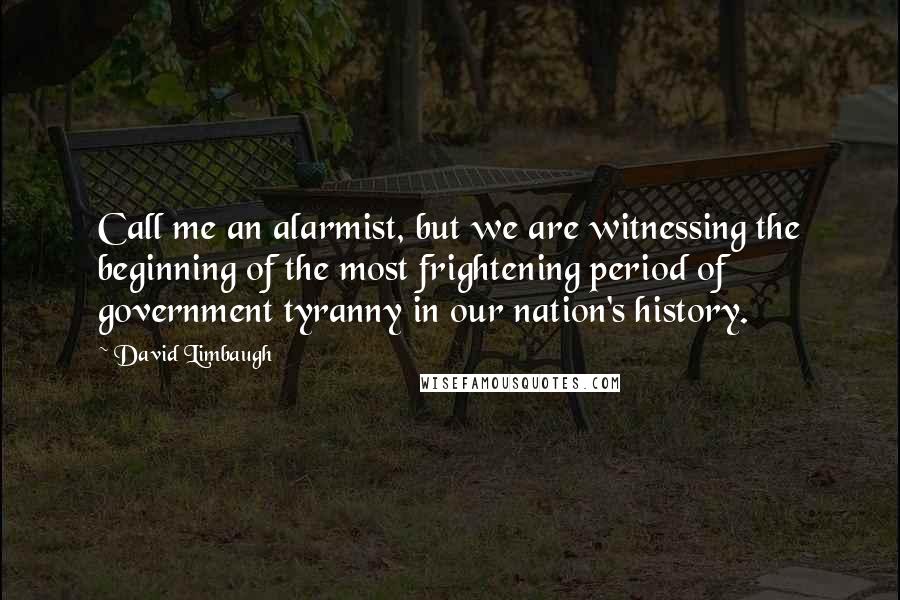 David Limbaugh Quotes: Call me an alarmist, but we are witnessing the beginning of the most frightening period of government tyranny in our nation's history.