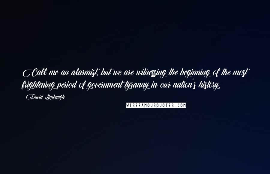 David Limbaugh Quotes: Call me an alarmist, but we are witnessing the beginning of the most frightening period of government tyranny in our nation's history.