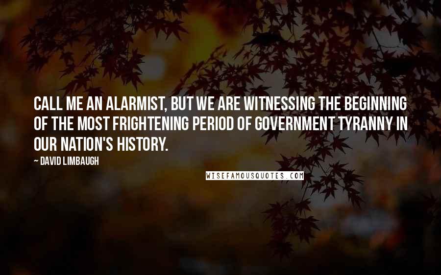 David Limbaugh Quotes: Call me an alarmist, but we are witnessing the beginning of the most frightening period of government tyranny in our nation's history.