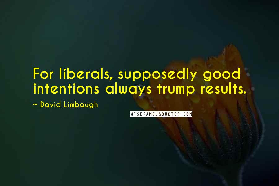 David Limbaugh Quotes: For liberals, supposedly good intentions always trump results.