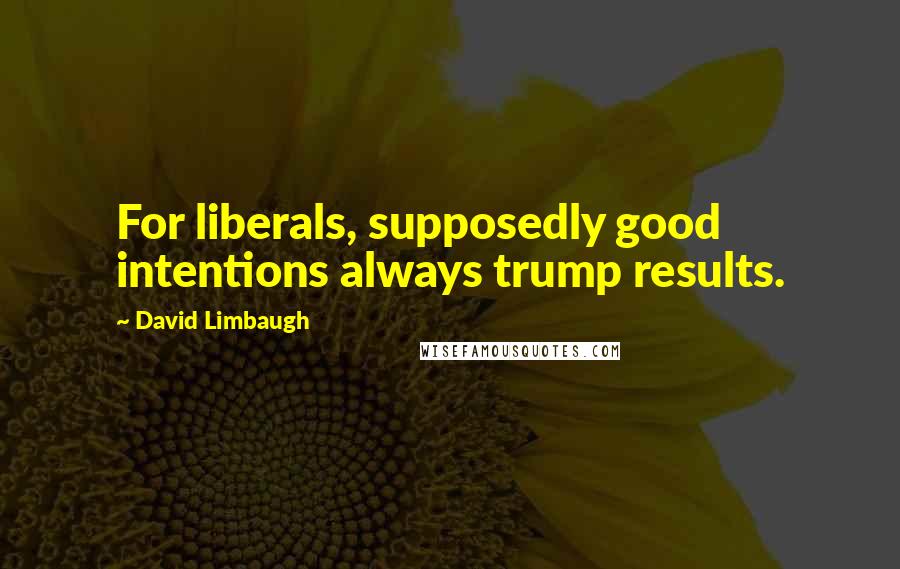 David Limbaugh Quotes: For liberals, supposedly good intentions always trump results.