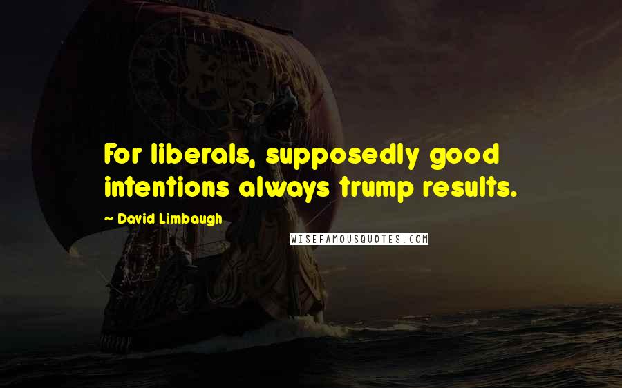 David Limbaugh Quotes: For liberals, supposedly good intentions always trump results.