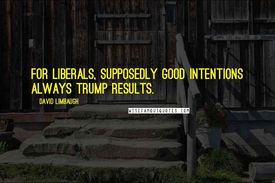 David Limbaugh Quotes: For liberals, supposedly good intentions always trump results.
