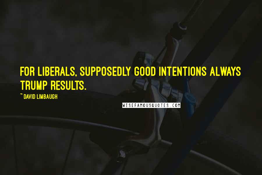 David Limbaugh Quotes: For liberals, supposedly good intentions always trump results.