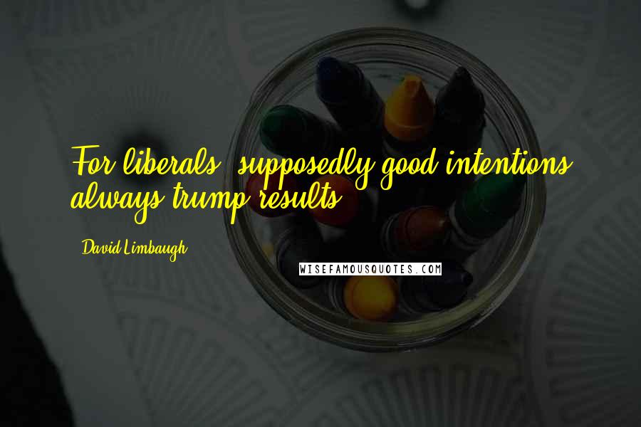 David Limbaugh Quotes: For liberals, supposedly good intentions always trump results.