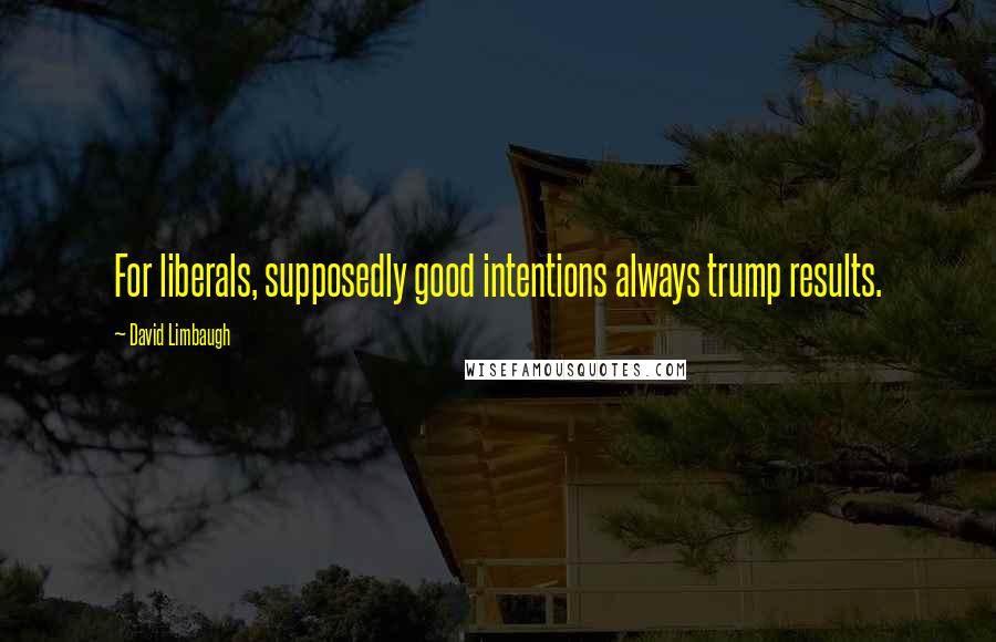 David Limbaugh Quotes: For liberals, supposedly good intentions always trump results.