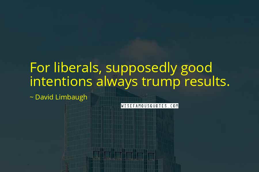 David Limbaugh Quotes: For liberals, supposedly good intentions always trump results.