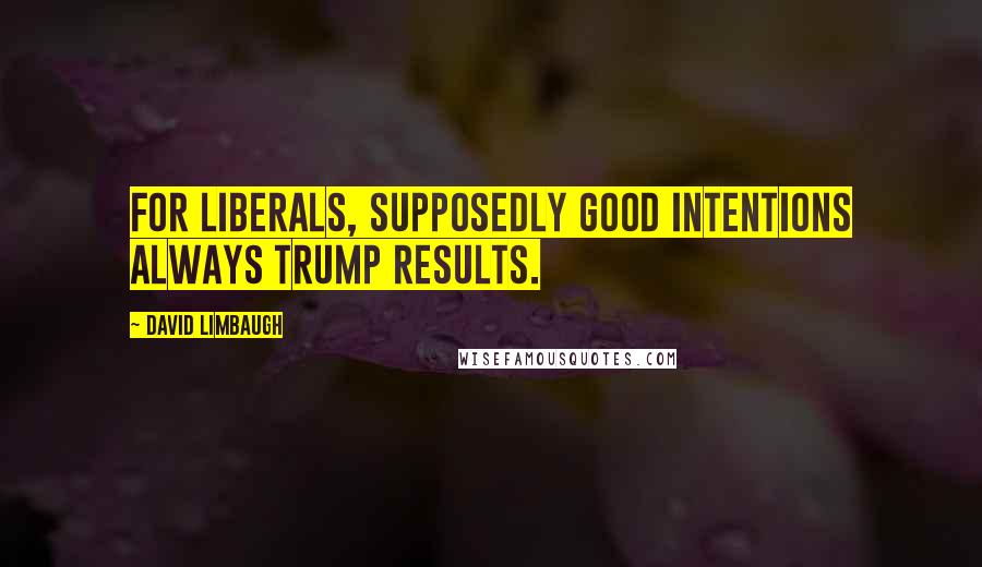 David Limbaugh Quotes: For liberals, supposedly good intentions always trump results.