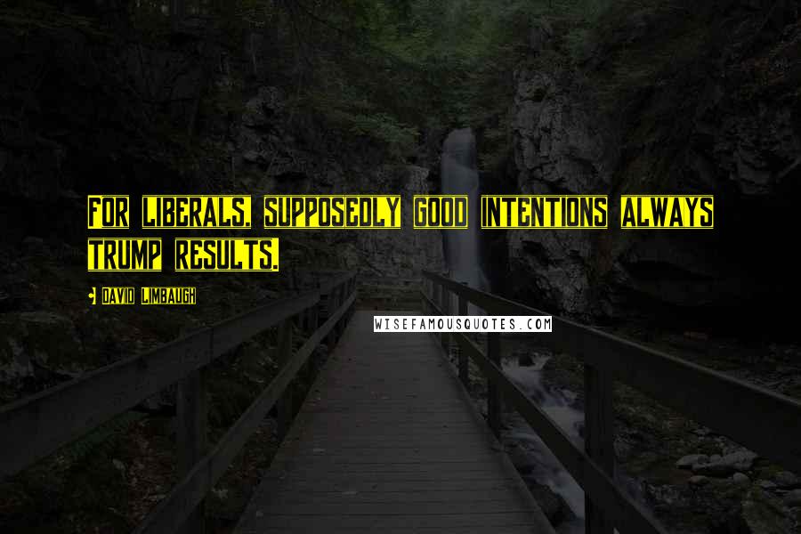 David Limbaugh Quotes: For liberals, supposedly good intentions always trump results.