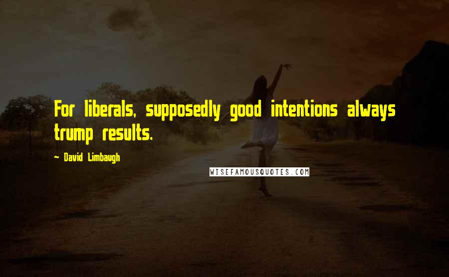 David Limbaugh Quotes: For liberals, supposedly good intentions always trump results.
