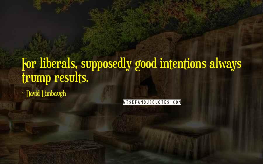 David Limbaugh Quotes: For liberals, supposedly good intentions always trump results.
