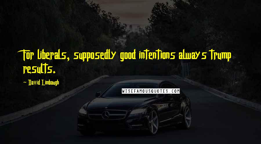 David Limbaugh Quotes: For liberals, supposedly good intentions always trump results.