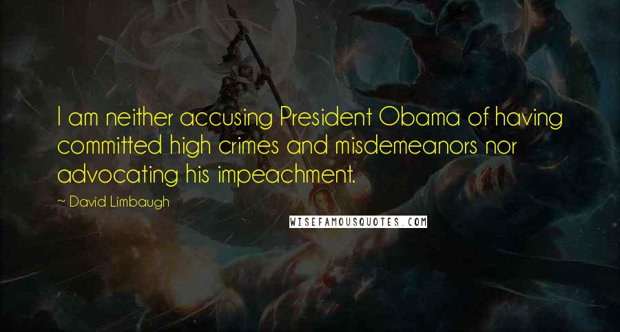 David Limbaugh Quotes: I am neither accusing President Obama of having committed high crimes and misdemeanors nor advocating his impeachment.