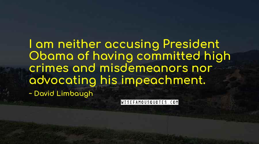 David Limbaugh Quotes: I am neither accusing President Obama of having committed high crimes and misdemeanors nor advocating his impeachment.