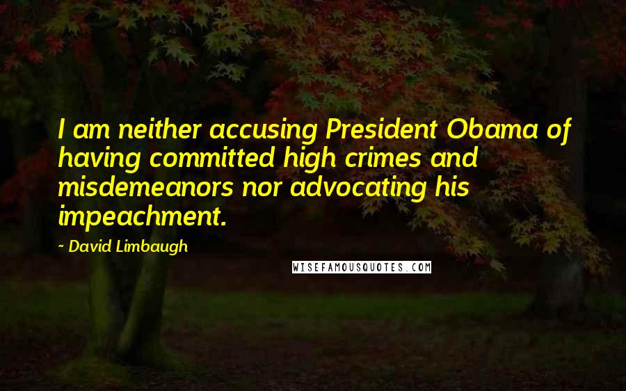 David Limbaugh Quotes: I am neither accusing President Obama of having committed high crimes and misdemeanors nor advocating his impeachment.