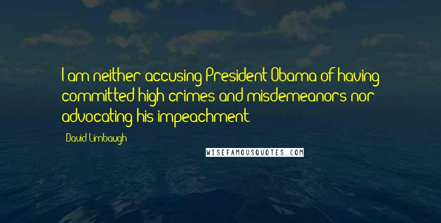 David Limbaugh Quotes: I am neither accusing President Obama of having committed high crimes and misdemeanors nor advocating his impeachment.