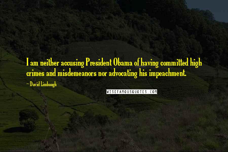 David Limbaugh Quotes: I am neither accusing President Obama of having committed high crimes and misdemeanors nor advocating his impeachment.