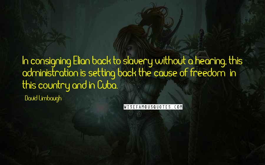 David Limbaugh Quotes: In consigning Elian back to slavery without a hearing, this administration is setting back the cause of freedom  in this country and in Cuba.