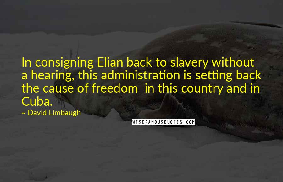 David Limbaugh Quotes: In consigning Elian back to slavery without a hearing, this administration is setting back the cause of freedom  in this country and in Cuba.