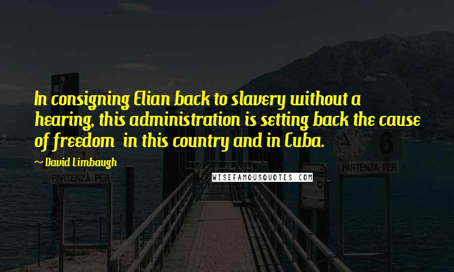 David Limbaugh Quotes: In consigning Elian back to slavery without a hearing, this administration is setting back the cause of freedom  in this country and in Cuba.