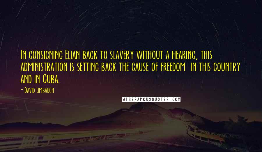 David Limbaugh Quotes: In consigning Elian back to slavery without a hearing, this administration is setting back the cause of freedom  in this country and in Cuba.