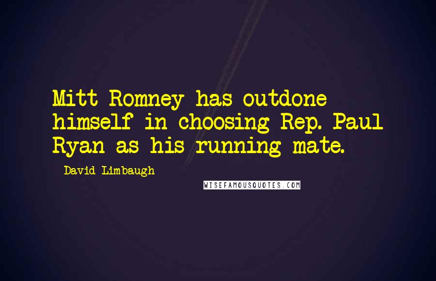 David Limbaugh Quotes: Mitt Romney has outdone himself in choosing Rep. Paul Ryan as his running mate.