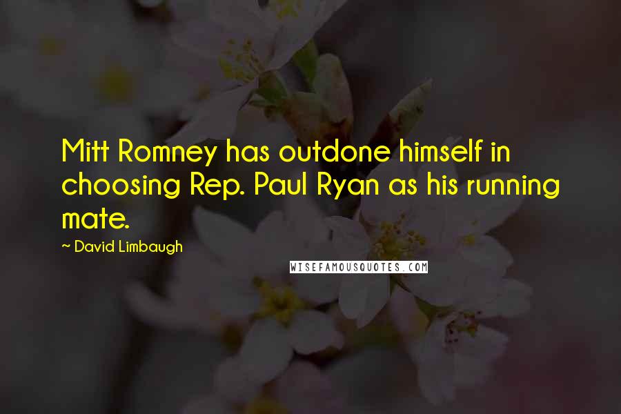 David Limbaugh Quotes: Mitt Romney has outdone himself in choosing Rep. Paul Ryan as his running mate.