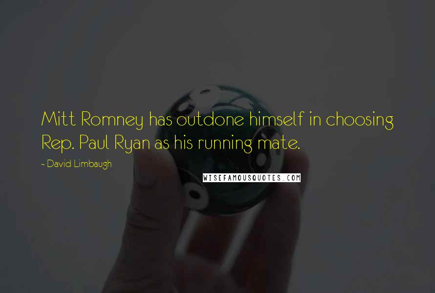 David Limbaugh Quotes: Mitt Romney has outdone himself in choosing Rep. Paul Ryan as his running mate.
