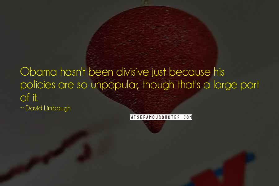 David Limbaugh Quotes: Obama hasn't been divisive just because his policies are so unpopular, though that's a large part of it.