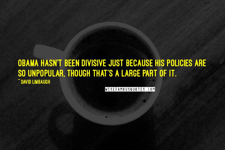 David Limbaugh Quotes: Obama hasn't been divisive just because his policies are so unpopular, though that's a large part of it.