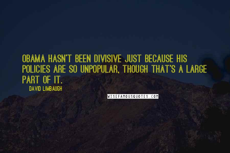 David Limbaugh Quotes: Obama hasn't been divisive just because his policies are so unpopular, though that's a large part of it.