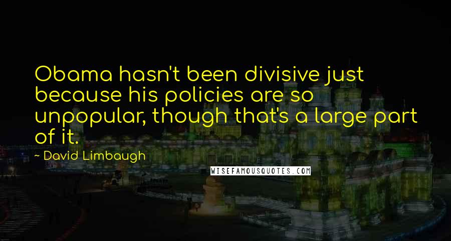 David Limbaugh Quotes: Obama hasn't been divisive just because his policies are so unpopular, though that's a large part of it.