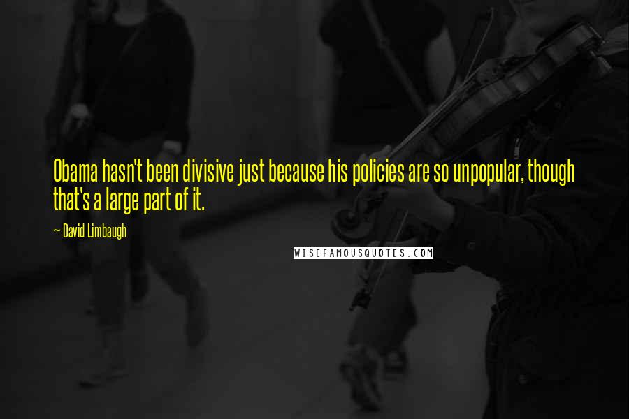David Limbaugh Quotes: Obama hasn't been divisive just because his policies are so unpopular, though that's a large part of it.