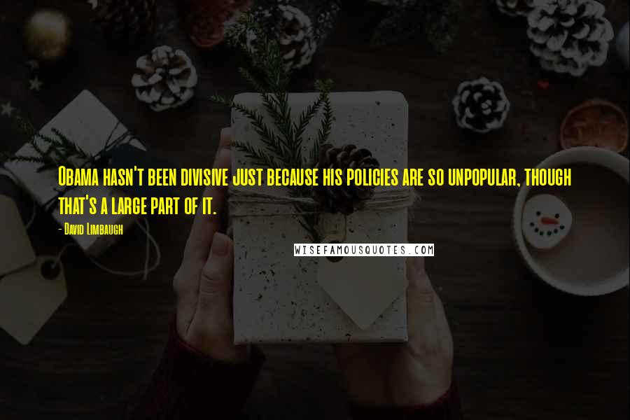 David Limbaugh Quotes: Obama hasn't been divisive just because his policies are so unpopular, though that's a large part of it.