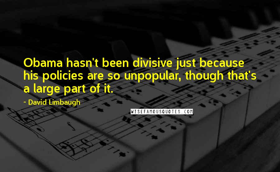 David Limbaugh Quotes: Obama hasn't been divisive just because his policies are so unpopular, though that's a large part of it.