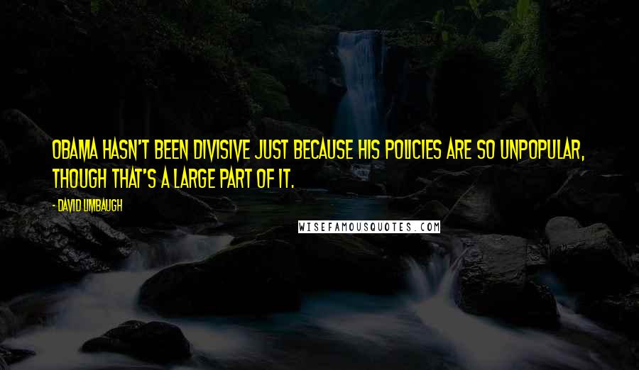 David Limbaugh Quotes: Obama hasn't been divisive just because his policies are so unpopular, though that's a large part of it.