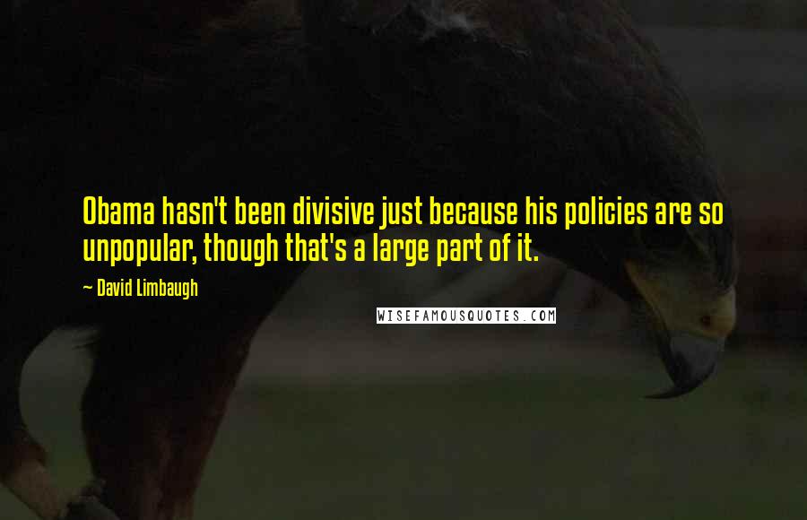 David Limbaugh Quotes: Obama hasn't been divisive just because his policies are so unpopular, though that's a large part of it.